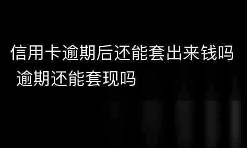 信用卡逾期后还能套出来钱吗 逾期还能套现吗