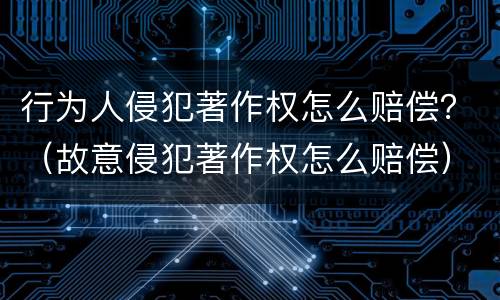 行为人侵犯著作权怎么赔偿？（故意侵犯著作权怎么赔偿）