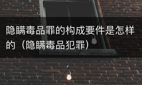 隐瞒毒品罪的构成要件是怎样的（隐瞒毒品犯罪）