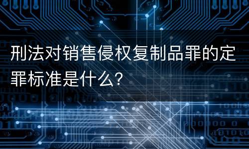 刑法对销售侵权复制品罪的定罪标准是什么？