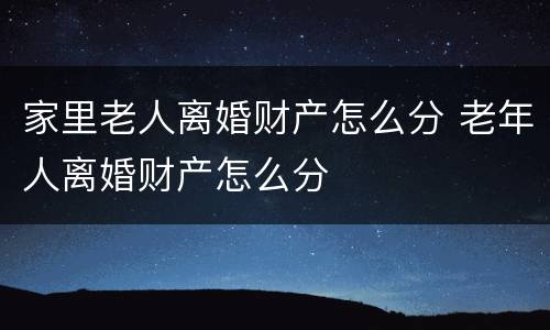 家里老人离婚财产怎么分 老年人离婚财产怎么分