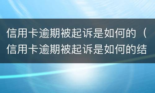 信用卡逾期被起诉是如何的（信用卡逾期被起诉是如何的结果）