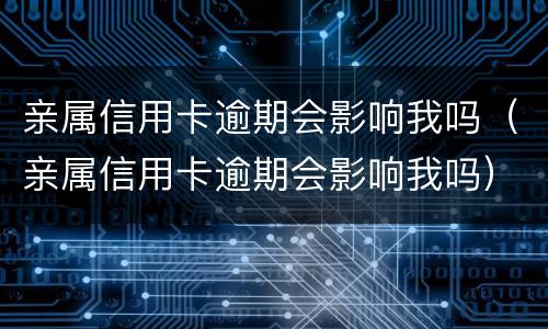 亲属信用卡逾期会影响我吗（亲属信用卡逾期会影响我吗）
