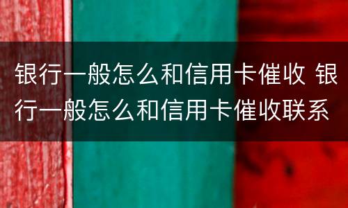 银行一般怎么和信用卡催收 银行一般怎么和信用卡催收联系的