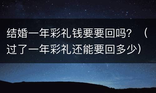 结婚一年彩礼钱要要回吗？（过了一年彩礼还能要回多少）