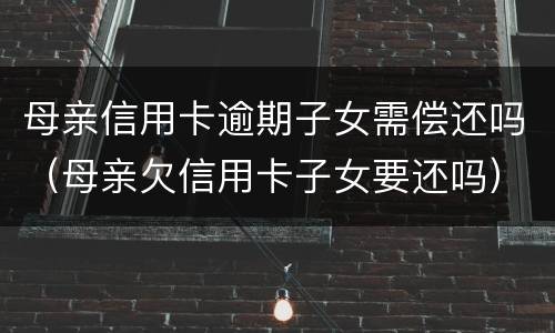 母亲信用卡逾期子女需偿还吗（母亲欠信用卡子女要还吗）