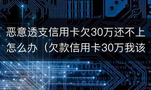 恶意透支信用卡欠30万还不上怎么办（欠款信用卡30万我该怎么办）