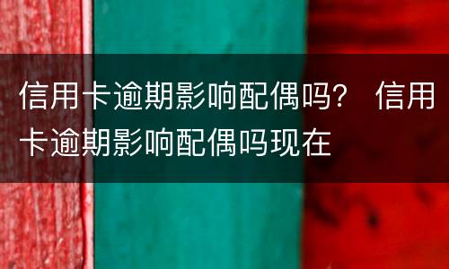 信用卡逾期影响配偶吗？ 信用卡逾期影响配偶吗现在