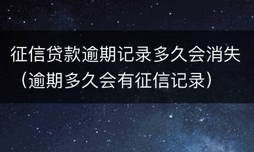 征信贷款逾期记录多久会消失（逾期多久会有征信记录）