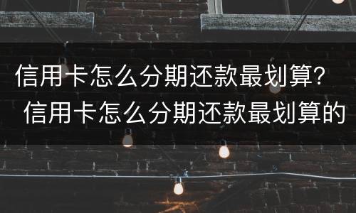 信用卡怎么分期还款最划算？ 信用卡怎么分期还款最划算的方法