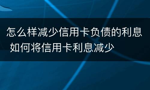 怎么样减少信用卡负债的利息 如何将信用卡利息减少