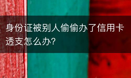 身份证被别人偷偷办了信用卡透支怎么办？