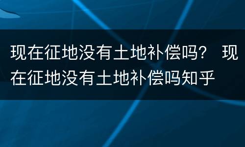 现在征地没有土地补偿吗？ 现在征地没有土地补偿吗知乎