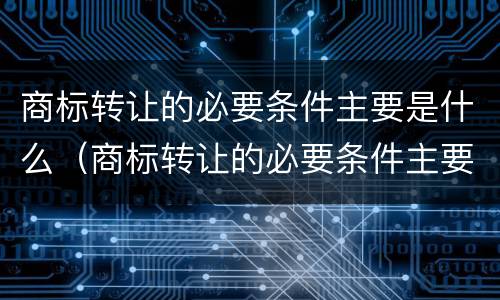 商标转让的必要条件主要是什么（商标转让的必要条件主要是什么内容）