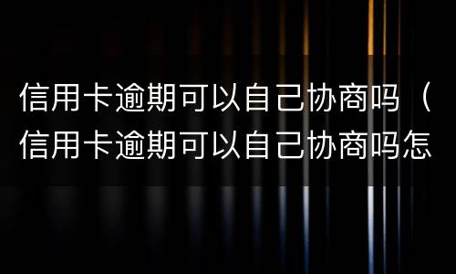 信用卡逾期可以自己协商吗（信用卡逾期可以自己协商吗怎么办）