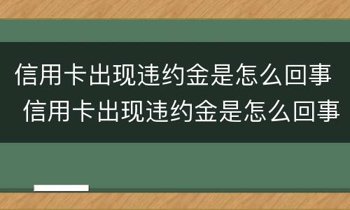 信用卡出现违约金是怎么回事 信用卡出现违约金是怎么回事啊