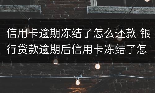 信用卡逾期冻结了怎么还款 银行贷款逾期后信用卡冻结了怎么办
