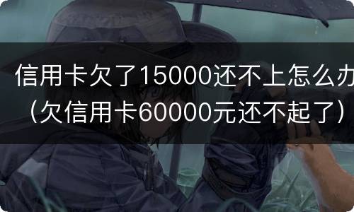 信用卡欠了15000还不上怎么办（欠信用卡60000元还不起了）