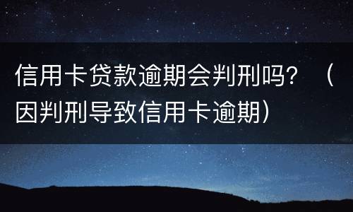 信用卡贷款逾期会判刑吗？（因判刑导致信用卡逾期）