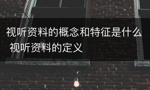 视听资料的概念和特征是什么 视听资料的定义
