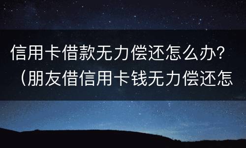 信用卡借款无力偿还怎么办？（朋友借信用卡钱无力偿还怎么办）