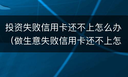 投资失败信用卡还不上怎么办（做生意失败信用卡还不上怎么办）