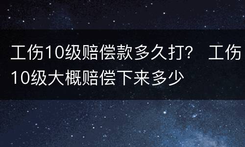 工伤10级赔偿款多久打？ 工伤10级大概赔偿下来多少