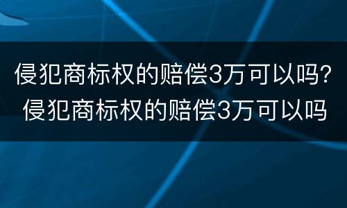 侵犯商标权的赔偿3万可以吗？ 侵犯商标权的赔偿3万可以吗判多少年