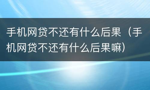 手机网贷不还有什么后果（手机网贷不还有什么后果嘛）
