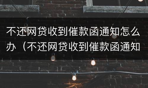 不还网贷收到催款函通知怎么办（不还网贷收到催款函通知怎么办理）