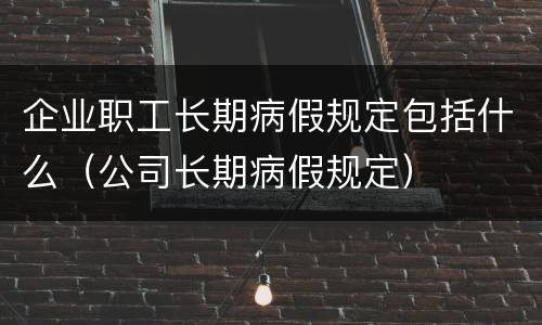 企业职工长期病假规定包括什么（公司长期病假规定）
