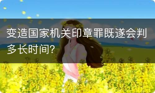 变造国家机关印章罪既遂会判多长时间？