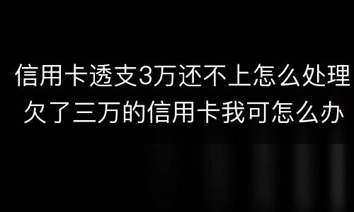 信用卡透支3万还不上怎么处理 欠了三万的信用卡我可怎么办啊