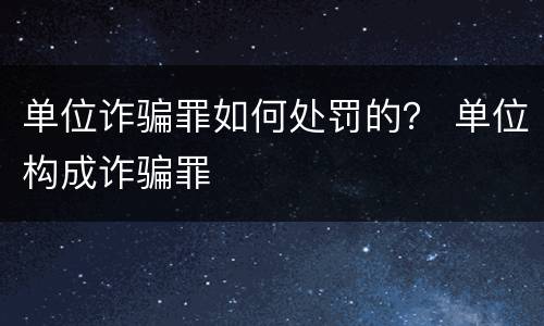 单位诈骗罪如何处罚的？ 单位构成诈骗罪