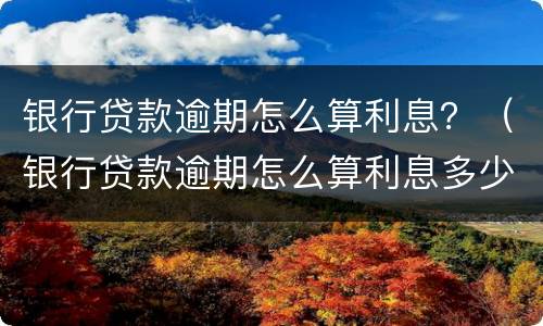 银行贷款逾期怎么算利息？（银行贷款逾期怎么算利息多少）