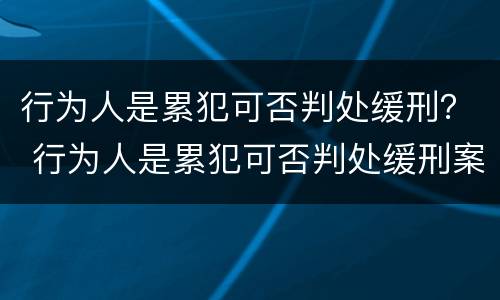 行为人是累犯可否判处缓刑？ 行为人是累犯可否判处缓刑案件