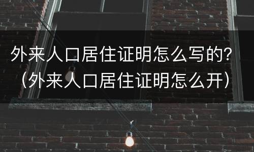 外来人口居住证明怎么写的？（外来人口居住证明怎么开）