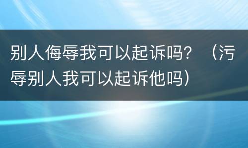 别人侮辱我可以起诉吗？（污辱别人我可以起诉他吗）