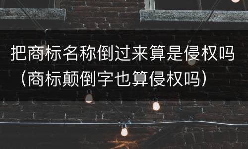 把商标名称倒过来算是侵权吗（商标颠倒字也算侵权吗）
