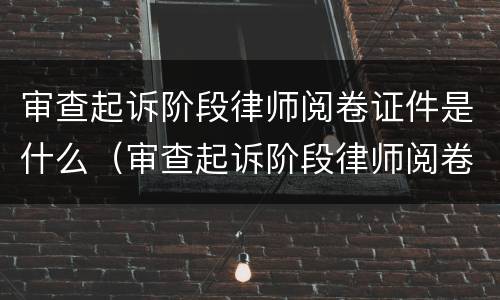 审查起诉阶段律师阅卷证件是什么（审查起诉阶段律师阅卷证件是什么样的）