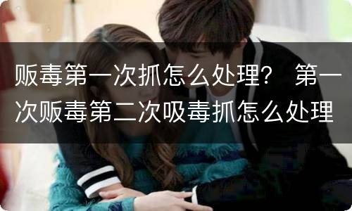 贩毒第一次抓怎么处理？ 第一次贩毒第二次吸毒抓怎么处理
