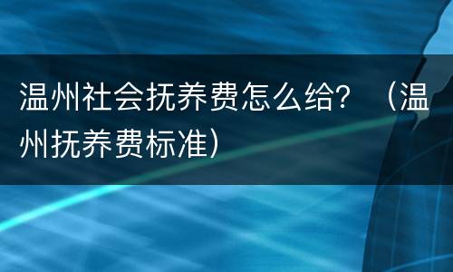 温州社会抚养费怎么给？（温州抚养费标准）