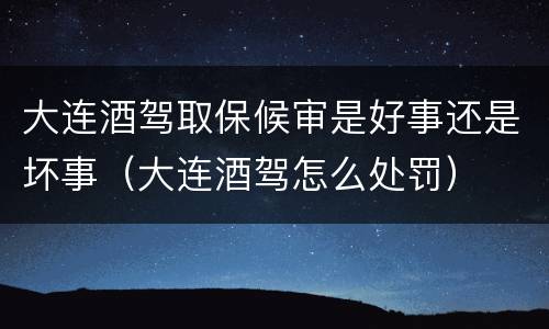 大连酒驾取保候审是好事还是坏事（大连酒驾怎么处罚）