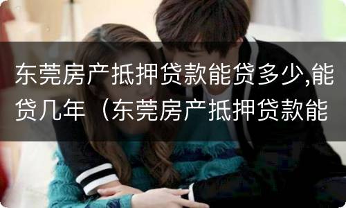 东莞房产抵押贷款能贷多少,能贷几年（东莞房产抵押贷款能贷多少,能贷几年）