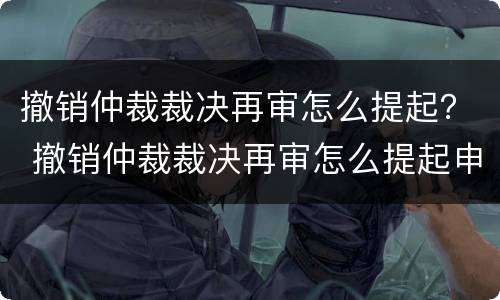 撤销仲裁裁决再审怎么提起？ 撤销仲裁裁决再审怎么提起申请