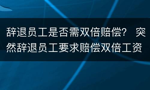 辞退员工是否需双倍赔偿？ 突然辞退员工要求赔偿双倍工资