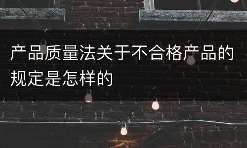 产品质量法关于不合格产品的规定是怎样的