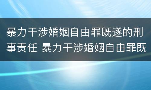 暴力干涉婚姻自由罪既遂的刑事责任 暴力干涉婚姻自由罪既遂的刑事责任是什么