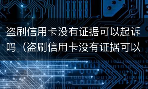 盗刷信用卡没有证据可以起诉吗（盗刷信用卡没有证据可以起诉吗法院）