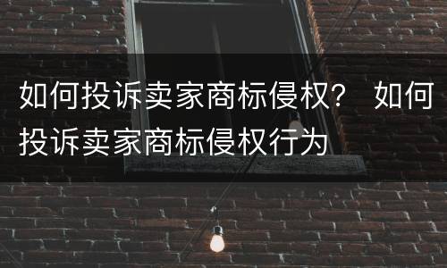 如何投诉卖家商标侵权？ 如何投诉卖家商标侵权行为